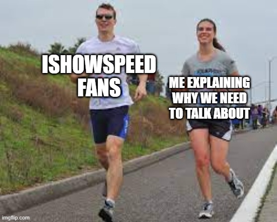 I got an IShowSpeed fan with me | ISHOWSPEED FANS; ME EXPLAINING WHY WE NEED TO TALK ABOUT | image tagged in running between a man and woman,memes,funny | made w/ Imgflip meme maker