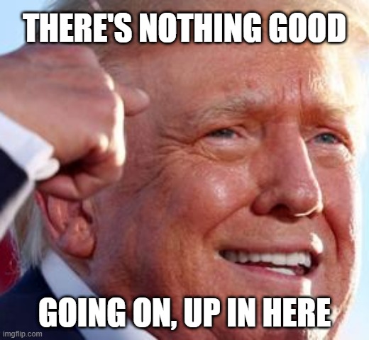 THERE'S NOTHING GOOD; GOING ON, UP IN HERE | made w/ Imgflip meme maker