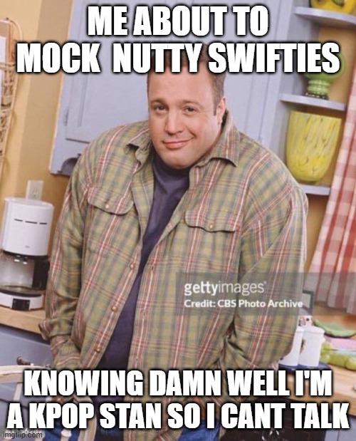 me about to mock nutty swifties knowing damn well im a kpop stan so i cant talk | ME ABOUT TO MOCK  NUTTY SWIFTIES; KNOWING DAMN WELL I'M A KPOP STAN SO I CANT TALK | image tagged in kevin james,music,fandom,taylor swift,taylor swiftie | made w/ Imgflip meme maker