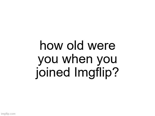 random question #2 | how old were you when you joined Imgflip? | made w/ Imgflip meme maker
