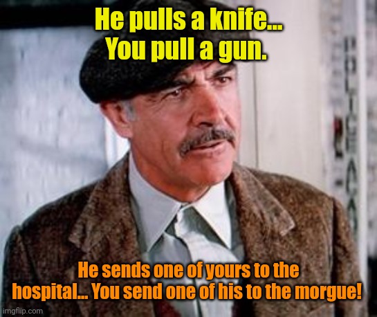 Connery Untouchables | He pulls a knife... You pull a gun. He sends one of yours to the hospital... You send one of his to the morgue! | image tagged in connery untouchables | made w/ Imgflip meme maker