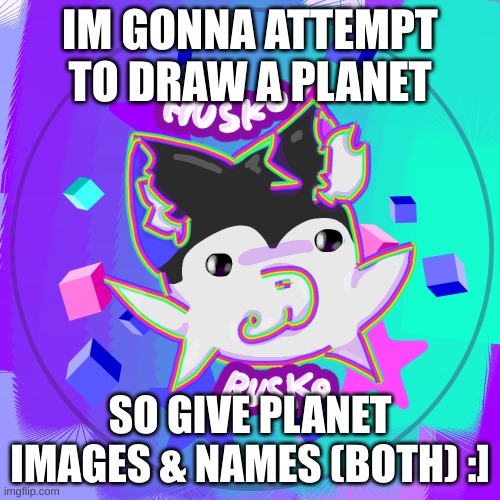 you can give only names, but if you post just an image i won't do it because i need ref images | IM GONNA ATTEMPT TO DRAW A PLANET; SO GIVE PLANET IMAGES & NAMES (BOTH) :] | made w/ Imgflip meme maker