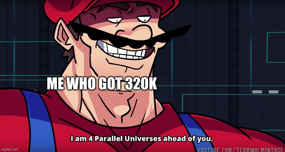 I am 4 parrallel universes ahead of you | ME WHO GOT 320K | image tagged in i am 4 parrallel universes ahead of you | made w/ Imgflip meme maker
