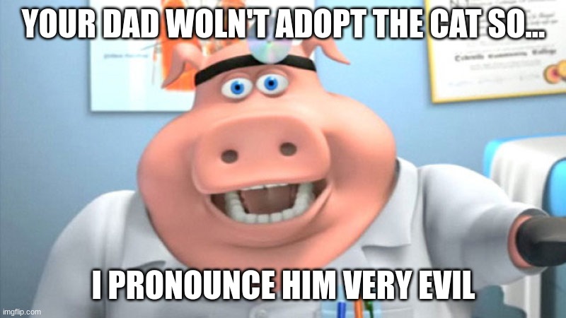 I Diagnose You With Dead | YOUR DAD WOLN'T ADOPT THE CAT SO... I PRONOUNCE HIM VERY EVIL | image tagged in i diagnose you with dead | made w/ Imgflip meme maker