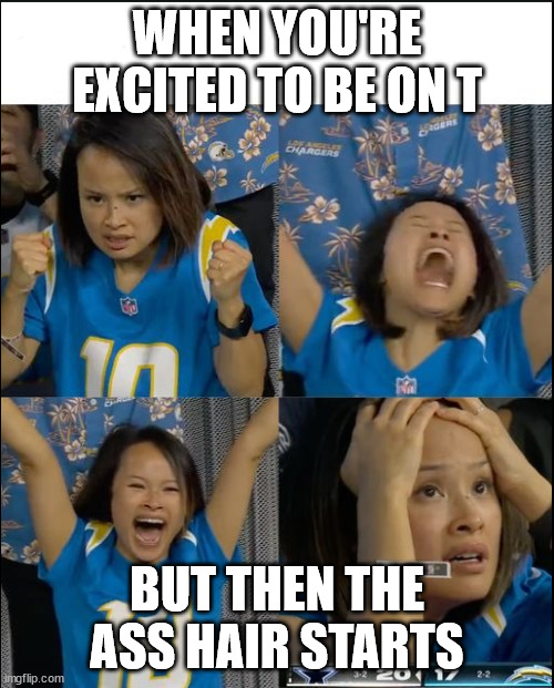 transmasc problems | WHEN YOU'RE EXCITED TO BE ON T; BUT THEN THE ASS HAIR STARTS | image tagged in chargers fan meme | made w/ Imgflip meme maker
