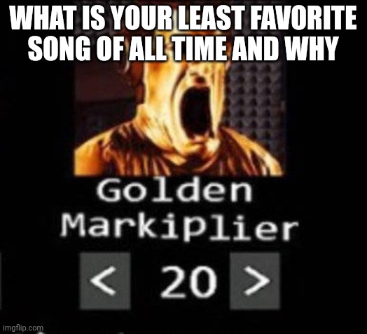 Golden Markiplier | WHAT IS YOUR LEAST FAVORITE SONG OF ALL TIME AND WHY | image tagged in golden markiplier | made w/ Imgflip meme maker