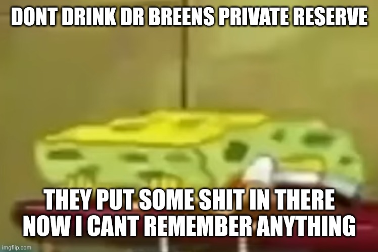 spongebob depression 3 | DONT DRINK DR BREENS PRIVATE RESERVE; THEY PUT SOME SHIT IN THERE NOW I CANT REMEMBER ANYTHING | image tagged in spongebob depression 3 | made w/ Imgflip meme maker
