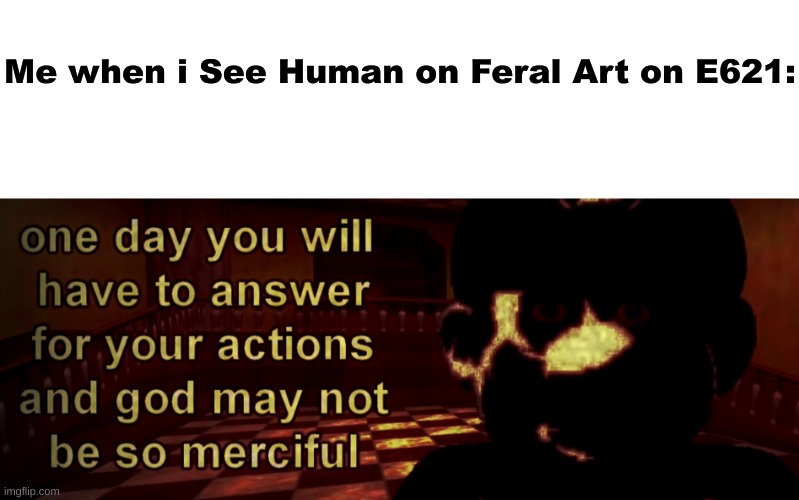 Why Does This Shit Even Exist on e621?! | Me when i See Human on Feral Art on E621: | image tagged in blank white template,one day you will have to answer for your actions | made w/ Imgflip meme maker