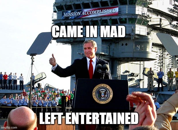 mission accomplished | CAME IN MAD; LEFT ENTERTAINED | image tagged in mission accomplished | made w/ Imgflip meme maker