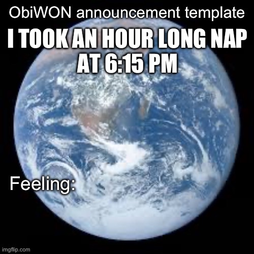 High school grind shows | I TOOK AN HOUR LONG NAP
AT 6:15 PM | image tagged in obiwon announcement template | made w/ Imgflip meme maker