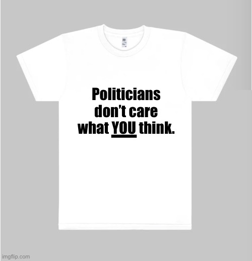 They don’t care! And the idea is free. | Politicians
don’t care
what YOU think. — | image tagged in politicians,politics,congress | made w/ Imgflip meme maker