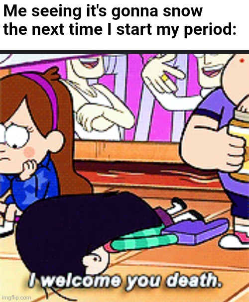 The worst of both worlds | Me seeing it's gonna snow the next time I start my period: | image tagged in i welcome you death,winter is coming,period,gravity falls,disney,cartoon | made w/ Imgflip meme maker