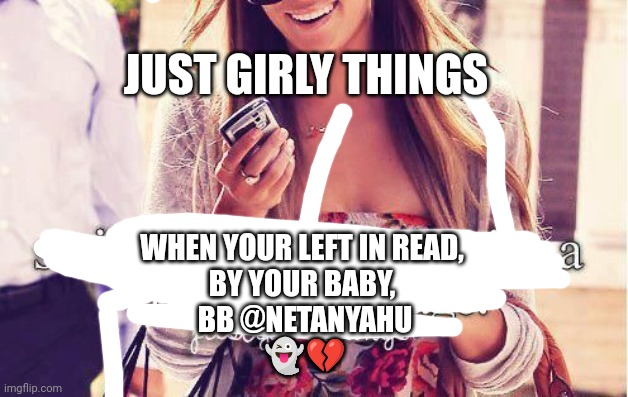 WHEN BB LEAVES YOU ON READ | JUST GIRLY THINGS; WHEN YOUR LEFT IN READ, 
BY YOUR BABY, 
BB @NETANYAHU
👻💔 | image tagged in just girly things,israel,palestine,politics | made w/ Imgflip meme maker