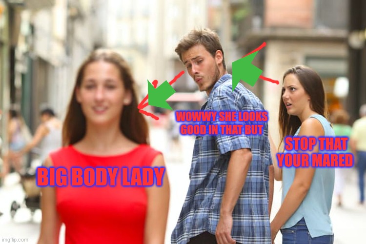 Distracted Boyfriend | WOWWY SHE LOOKS GOOD IN THAT BUT; STOP THAT YOUR MARED; BIG BODY LADY | image tagged in memes,distracted boyfriend | made w/ Imgflip meme maker