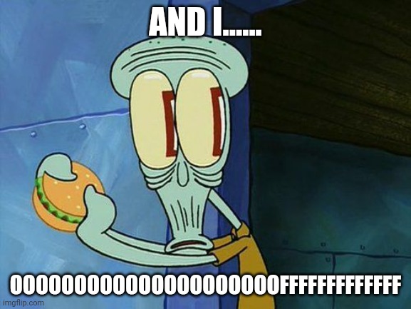 Oh shit Squidward | AND I...... OOOOOOOOOOOOOOOOOOOOOFFFFFFFFFFFFF | image tagged in oh shit squidward | made w/ Imgflip meme maker