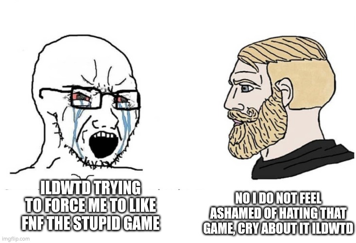 If you think this meme offends you, don't upvote it | NO I DO NOT FEEL ASHAMED OF HATING THAT GAME, CRY ABOUT IT ILDWTD; ILDWTD TRYING TO FORCE ME TO LIKE FNF THE STUPID GAME | image tagged in soyboy vs yes chad | made w/ Imgflip meme maker