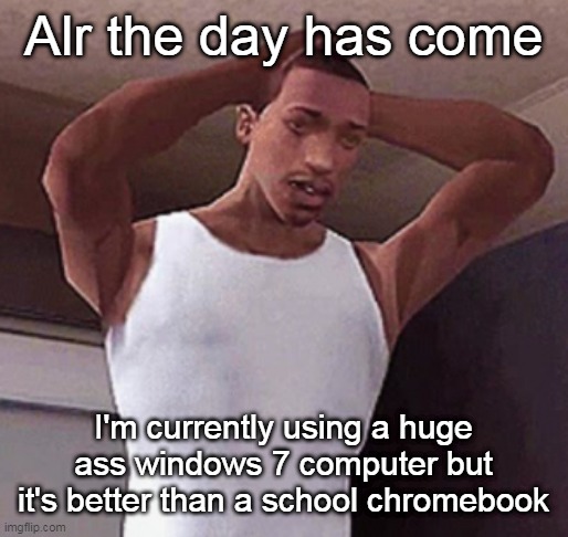 also it has a dvd player so I'd say it's a W | Alr the day has come; I'm currently using a huge ass windows 7 computer but it's better than a school chromebook | image tagged in stressed cj temp | made w/ Imgflip meme maker