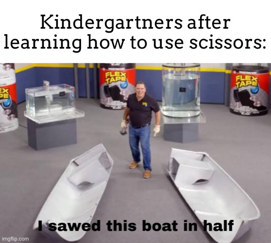 I JUST SAWED THIS BOAT IN HALF!1!!1!!! *insert soyjak pointing image* | Kindergartners after learning how to use scissors: | image tagged in i sawed this boat in half,phil swift,meme,kindergarten | made w/ Imgflip meme maker