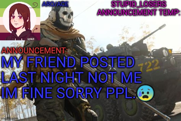MY FRIEND POSTED LAST NIGHT NOT ME IM FINE SORRY PPL.😰 | image tagged in stupid_losers announcement temp | made w/ Imgflip meme maker