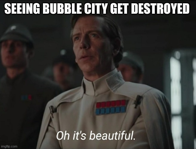 Oh it's beautiful | SEEING BUBBLE CITY GET DESTROYED | image tagged in oh it's beautiful | made w/ Imgflip meme maker