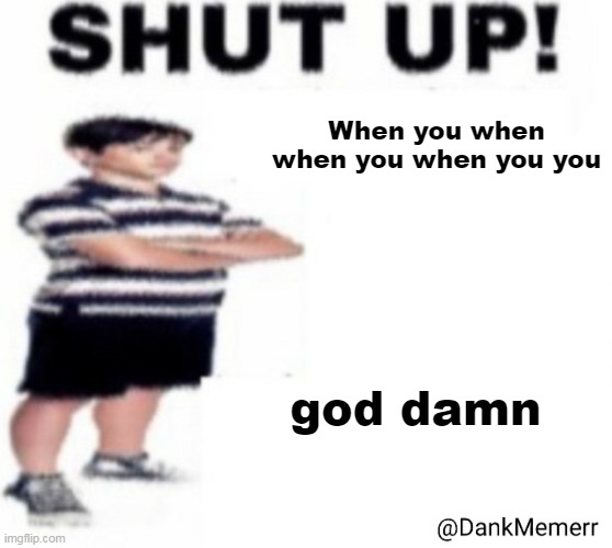 Shut up Greg heffley with a side of tur ip ip | When you when when you when you you god damn | image tagged in shut up greg heffley with a side of tur ip ip | made w/ Imgflip meme maker