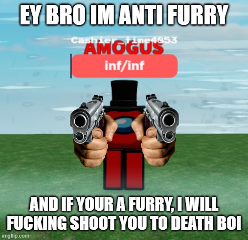 EY BRO IM ANTI FURRY; AND IF YOUR A FURRY, I WILL FUCKING SHOOT YOU TO DEATH BOI | made w/ Imgflip meme maker