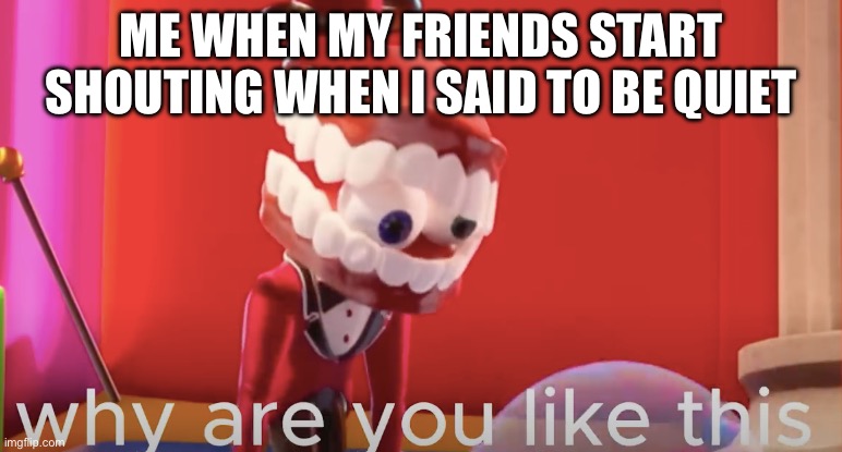 True | ME WHEN MY FRIENDS START SHOUTING WHEN I SAID TO BE QUIET | image tagged in caine why are you like this,the amazing digital circus,caine | made w/ Imgflip meme maker