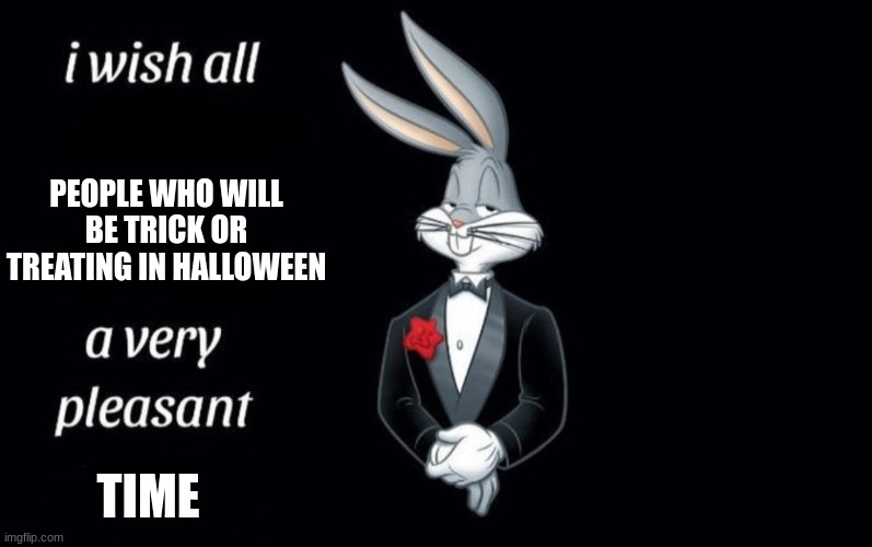 I wish all the X a very pleasant Y | PEOPLE WHO WILL BE TRICK OR TREATING IN HALLOWEEN; TIME | image tagged in i wish all the x a very pleasant y | made w/ Imgflip meme maker