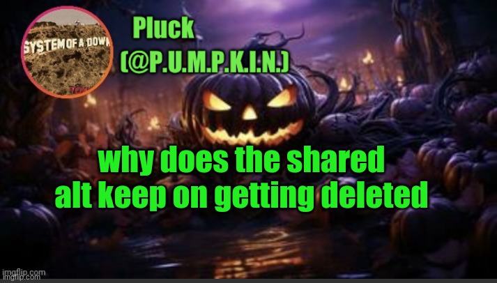 P.U.M.P.K.I.N. announcement (thanks corpse) | why does the shared alt keep on getting deleted | image tagged in p u m p k i n announcement thanks corpse | made w/ Imgflip meme maker