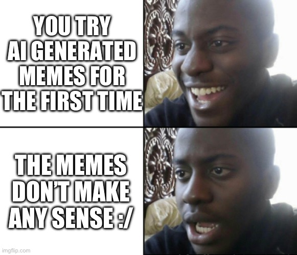 The Ai generated memes don’t make sense whatsoever | YOU TRY AI GENERATED MEMES FOR THE FIRST TIME; THE MEMES DON’T MAKE ANY SENSE :/ | image tagged in happy / shock,ai meme,why are you reading the tags | made w/ Imgflip meme maker