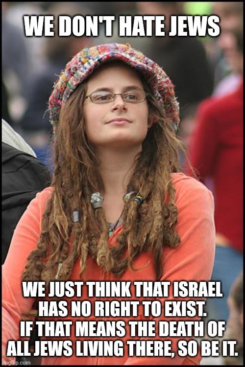 College Liberal Meme | WE DON'T HATE JEWS WE JUST THINK THAT ISRAEL HAS NO RIGHT TO EXIST. IF THAT MEANS THE DEATH OF ALL JEWS LIVING THERE, SO BE IT. | image tagged in memes,college liberal | made w/ Imgflip meme maker