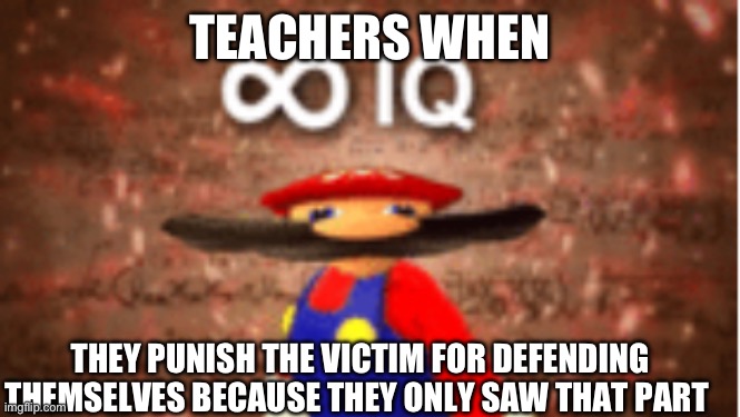 Teachers think ther so smart | TEACHERS WHEN; THEY PUNISH THE VICTIM FOR DEFENDING THEMSELVES BECAUSE THEY ONLY SAW THAT PART | image tagged in memes,relatable memes,school sucks | made w/ Imgflip meme maker