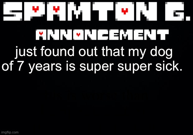 Spamton announcement temp | this is worse than being rejected by the only girl I loved; just found out that my dog of 7 years is super super sick. | image tagged in spamton announcement temp | made w/ Imgflip meme maker
