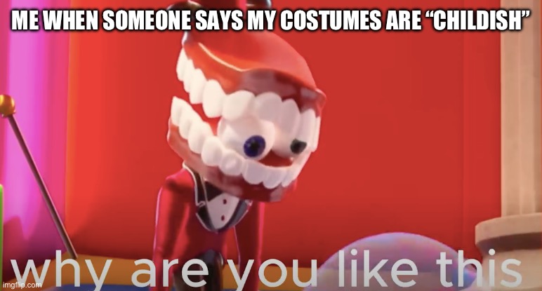 THEY HAVE BRIGHT COLORS HOW-HUH | ME WHEN SOMEONE SAYS MY COSTUMES ARE “CHILDISH” | image tagged in caine why are you like this | made w/ Imgflip meme maker
