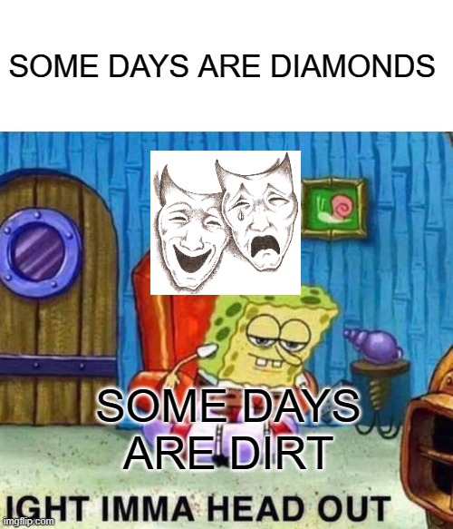 Spongebob Ight Imma Head Out Meme | SOME DAYS ARE DIAMONDS; SOME DAYS ARE DIRT | image tagged in memes,spongebob ight imma head out | made w/ Imgflip meme maker