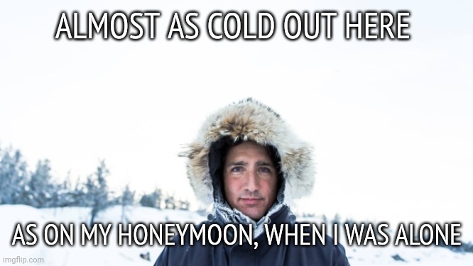 Not a good idea to honeymoon in Jamaica | ALMOST AS COLD OUT HERE; AS ON MY HONEYMOON, WHEN I WAS ALONE | image tagged in justin trudeau | made w/ Imgflip meme maker