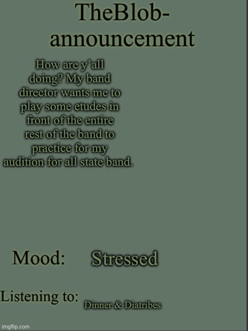 Well I’m sure it’ll be fine :] | How are y’all doing? My band director wants me to play some etudes in front of the entire rest of the band to practice for my audition for all state band. Stressed; Dinner & Diatribes | image tagged in theblob- announcement template | made w/ Imgflip meme maker