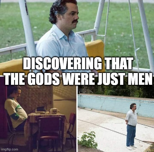 Sad Pablo Escobar | DISCOVERING THAT THE GODS WERE JUST MEN | image tagged in memes,sad pablo escobar | made w/ Imgflip meme maker