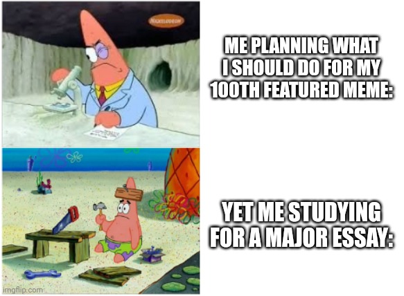 What to do | ME PLANNING WHAT I SHOULD DO FOR MY 100TH FEATURED MEME:; YET ME STUDYING FOR A MAJOR ESSAY: | image tagged in patrick smart dumb | made w/ Imgflip meme maker