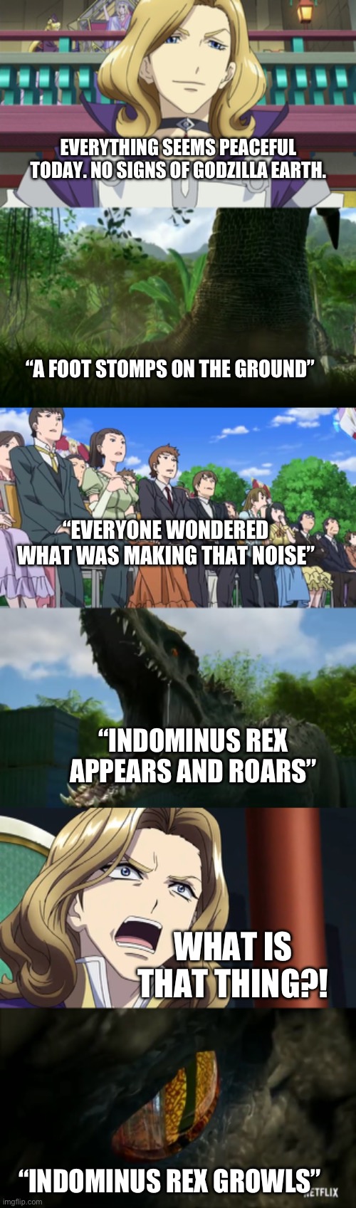 Return of the Hybrid | EVERYTHING SEEMS PEACEFUL TODAY. NO SIGNS OF GODZILLA EARTH. “A FOOT STOMPS ON THE GROUND”; “EVERYONE WONDERED WHAT WAS MAKING THAT NOISE”; “INDOMINUS REX APPEARS AND ROARS”; WHAT IS THAT THING?! “INDOMINUS REX GROWLS” | image tagged in crossover | made w/ Imgflip meme maker