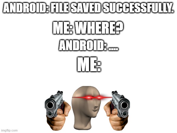 Are you going to tell me Android? | ME: WHERE? ANDROID: FILE SAVED SUCCESSFULLY. ANDROID: .... ME: | image tagged in android | made w/ Imgflip meme maker
