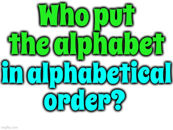 A B C D E F G H I J K L M N O P Q R S T U V W X Y Z | Who put the alphabet; in alphabetical order? | image tagged in alphabet,alphabet lore,alphabetical,i am made of questions right now,i have questions,memes | made w/ Imgflip meme maker