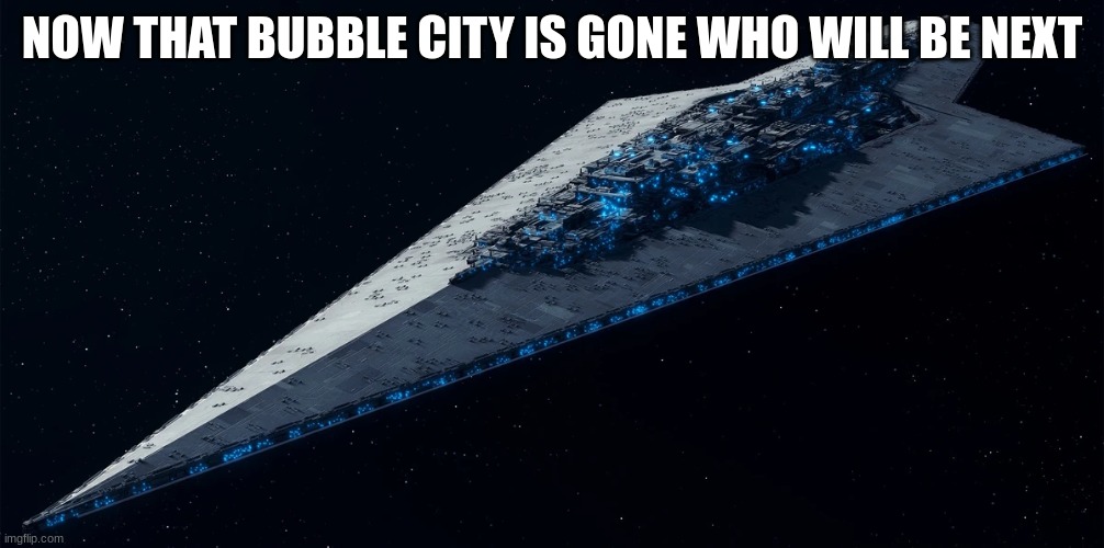 NOW THAT BUBBLE CITY IS GONE WHO WILL BE NEXT | made w/ Imgflip meme maker