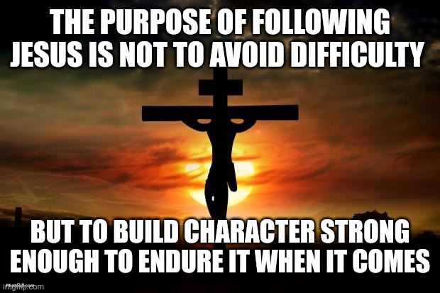 Jesus on the cross | THE PURPOSE OF FOLLOWING JESUS IS NOT TO AVOID DIFFICULTY; BUT TO BUILD CHARACTER STRONG ENOUGH TO ENDURE IT WHEN IT COMES | image tagged in jesus on the cross | made w/ Imgflip meme maker