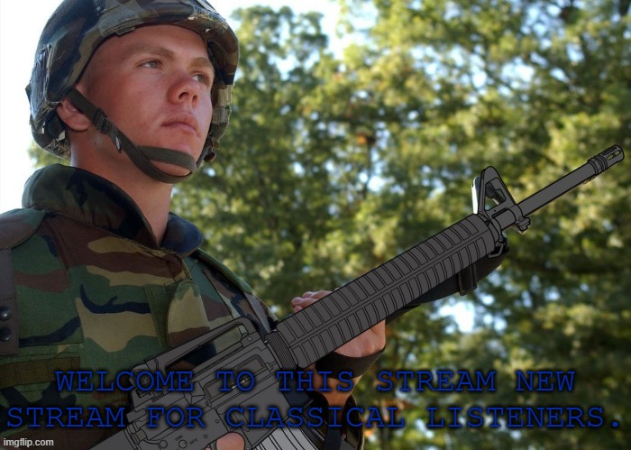 Welcome. | WELCOME TO THIS STREAM NEW STREAM FOR CLASSICAL LISTENERS. | image tagged in eroican soldier welding an colt m16a3,pro-classical,classical music,free classical music | made w/ Imgflip meme maker