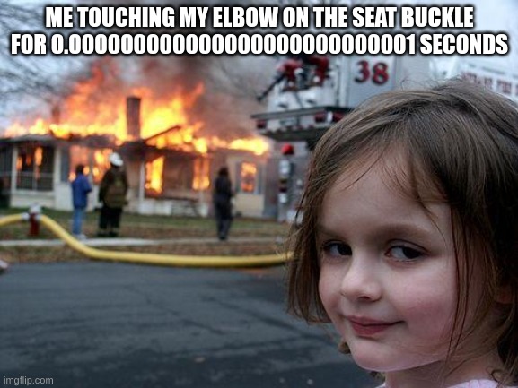 It is hotter than the sun | ME TOUCHING MY ELBOW ON THE SEAT BUCKLE FOR 0.000000000000000000000000001 SECONDS | image tagged in memes,disaster girl | made w/ Imgflip meme maker