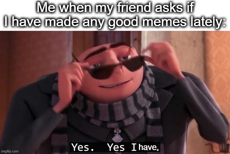 pro #1 meme-maker | Me when my friend asks if I have made any good memes lately:; have | image tagged in gru yes yes i am,memes,good memes,nice,gru,lol | made w/ Imgflip meme maker