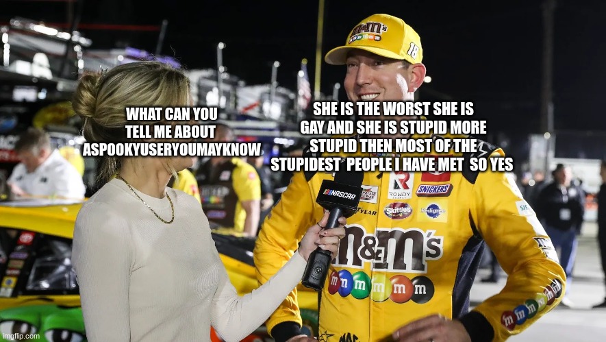 SHE IS THE WORST SHE IS GAY AND SHE IS STUPID MORE STUPID THEN MOST OF THE STUPIDEST  PEOPLE I HAVE MET  SO YES; WHAT CAN YOU TELL ME ABOUT 
ASPOOKYUSERYOUMAYKNOW | made w/ Imgflip meme maker