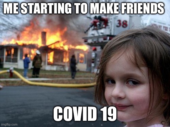 Disaster Girl | ME STARTING TO MAKE FRIENDS; COVID 19 | image tagged in memes,disaster girl | made w/ Imgflip meme maker