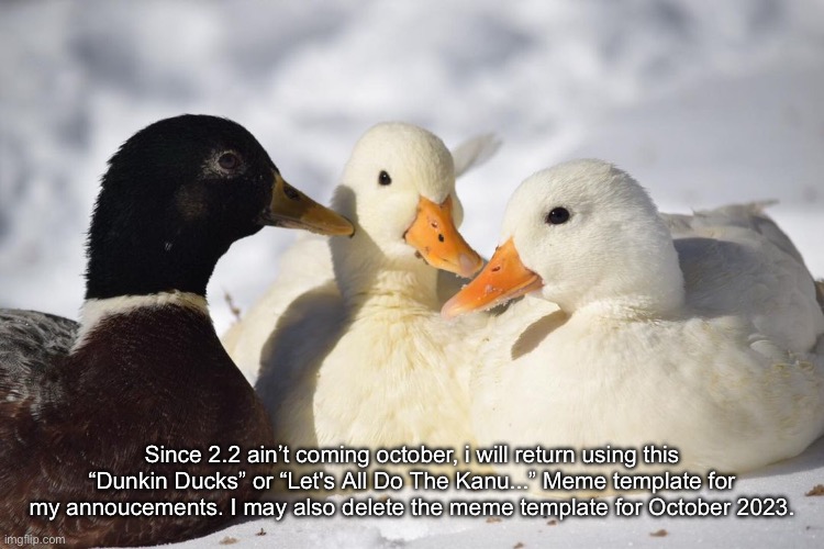 Dunkin Ducks | Since 2.2 ain’t coming october, i will return using this “Dunkin Ducks” or “Let's All Do The Kanu...” Meme template for my annoucements. I may also delete the meme template for October 2023. | image tagged in dunkin ducks | made w/ Imgflip meme maker